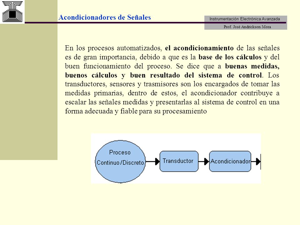 En los procesos automatizados, el acondicionamiento de las señales es de gran importancia, debido a que es la base de los cálculos y del buen funcionamiento del proceso.