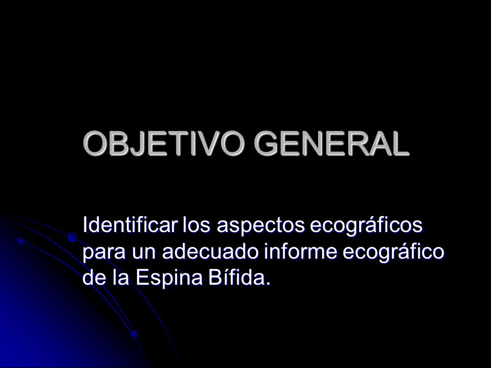 OBJETIVO GENERAL Identificar los aspectos ecográficos para un adecuado informe ecográfico de la Espina Bífida.