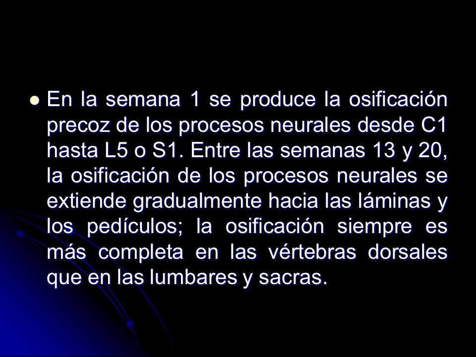En la semana 1 se produce la osificación precoz de los procesos neurales desde C1 hasta L5 o S1.