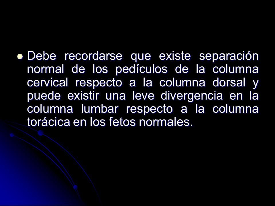Debe recordarse que existe separación normal de los pedículos de la columna cervical respecto a la columna dorsal y puede existir una leve divergencia en la columna lumbar respecto a la columna torácica en los fetos normales.