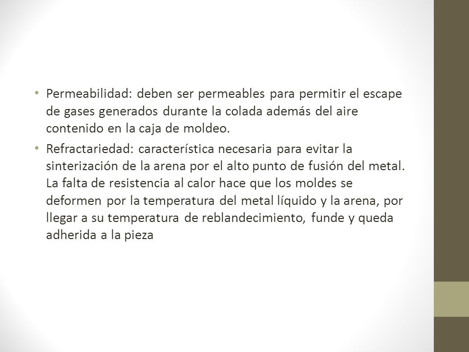 Permeabilidad: deben ser permeables para permitir el escape de gases generados durante la colada además del aire contenido en la caja de moldeo.