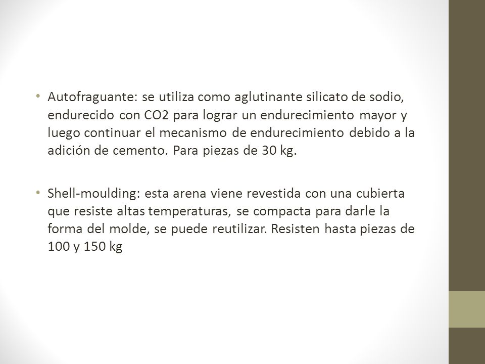 Autofraguante: se utiliza como aglutinante silicato de sodio, endurecido con CO2 para lograr un endurecimiento mayor y luego continuar el mecanismo de endurecimiento debido a la adición de cemento. Para piezas de 30 kg.