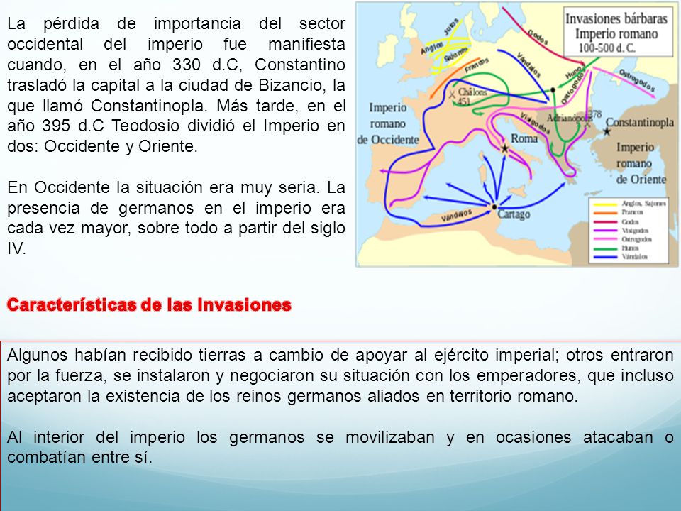 La pérdida de importancia del sector occidental del imperio fue manifiesta cuando, en el año 330 d.C, Constantino trasladó la capital a la ciudad de Bizancio, la que llamó Constantinopla. Más tarde, en el año 395 d.C Teodosio dividió el Imperio en dos: Occidente y Oriente.