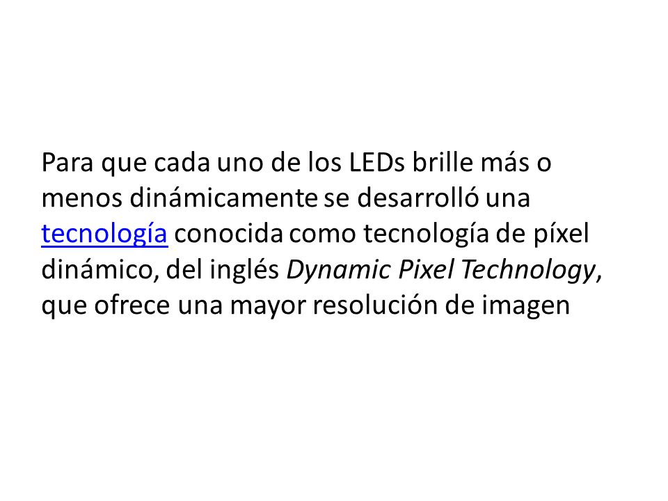 Para que cada uno de los LEDs brille más o menos dinámicamente se desarrolló una tecnología conocida como tecnología de píxel dinámico, del inglés Dynamic Pixel Technology, que ofrece una mayor resolución de imagen