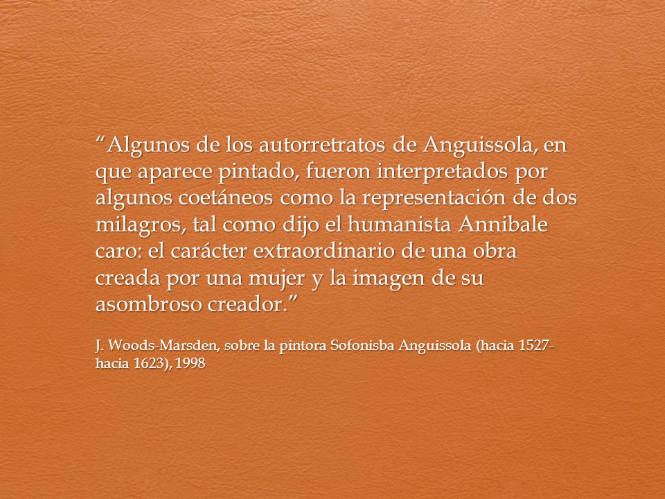 Algunos de los autorretratos de Anguissola, en que aparece pintado, fueron interpretados por algunos coetáneos como la representación de dos milagros, tal como dijo el humanista Annibale caro: el carácter extraordinario de una obra creada por una mujer y la imagen de su asombroso creador.