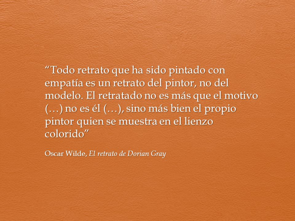 Todo retrato que ha sido pintado con empatía es un retrato del pintor, no del modelo. El retratado no es más que el motivo (…) no es él (…), sino más bien el propio pintor quien se muestra en el lienzo colorido