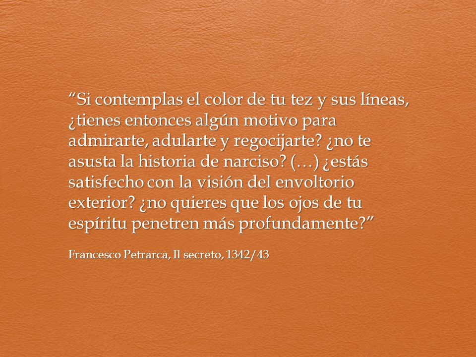 Si contemplas el color de tu tez y sus líneas, ¿tienes entonces algún motivo para admirarte, adularte y regocijarte ¿no te asusta la historia de narciso (…) ¿estás satisfecho con la visión del envoltorio exterior ¿no quieres que los ojos de tu espíritu penetren más profundamente