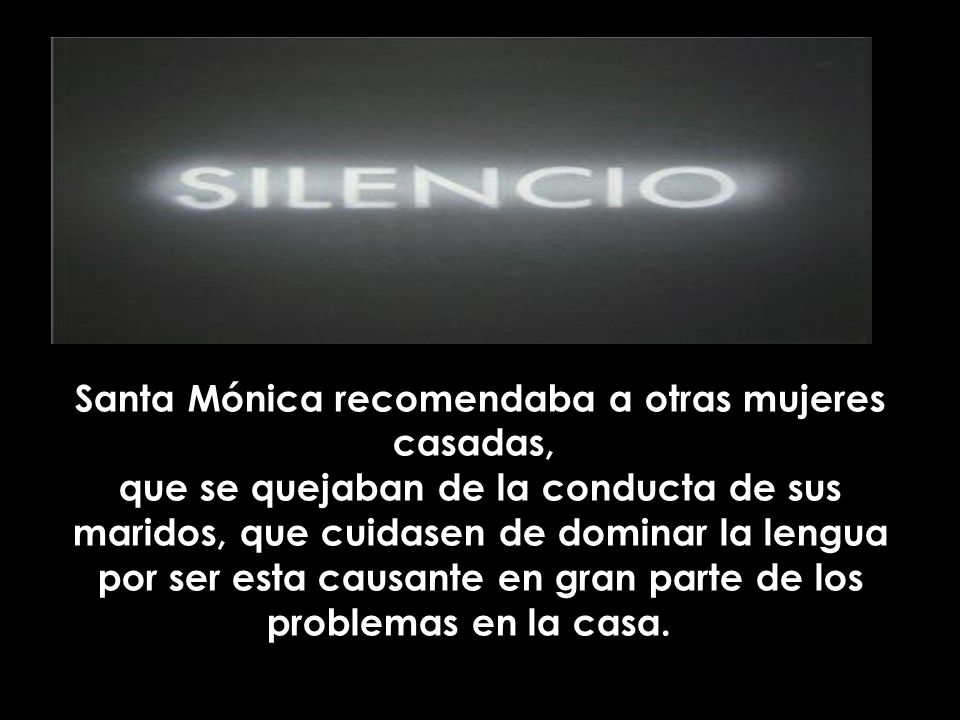 Santa Mónica recomendaba a otras mujeres casadas, que se quejaban de la conducta de sus maridos, que cuidasen de dominar la lengua por ser esta causante en gran parte de los problemas en la casa.