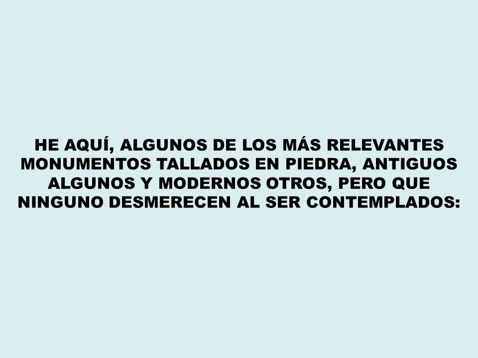 HE AQUÍ, ALGUNOS DE LOS MÁS RELEVANTES MONUMENTOS TALLADOS EN PIEDRA, ANTIGUOS ALGUNOS Y MODERNOS OTROS, PERO QUE NINGUNO DESMERECEN AL SER CONTEMPLADOS:
