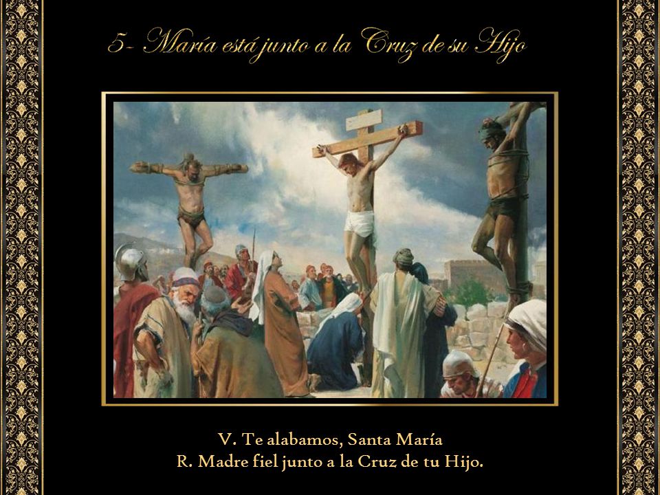 V. Te alabamos, Santa María R. Madre fiel junto a la Cruz de tu Hijo.