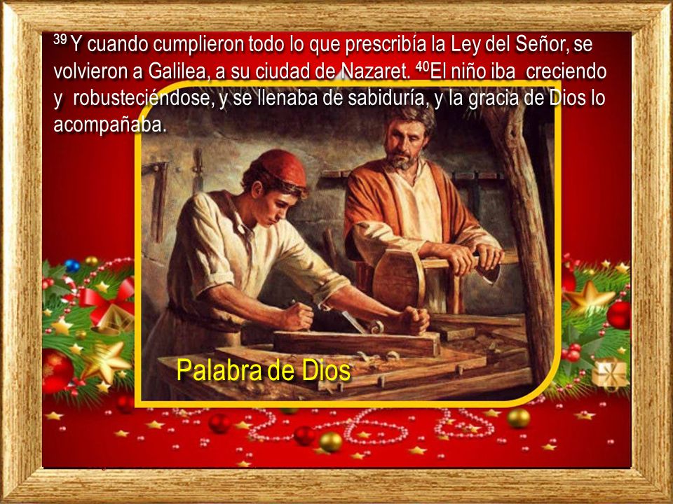 39 Y cuando cumplieron todo lo que prescribía la Ley del Señor, se volvieron a Galilea, a su ciudad de Nazaret. 40El niño iba creciendo y robusteciéndose, y se llenaba de sabiduría, y la gracia de Dios lo acompañaba.