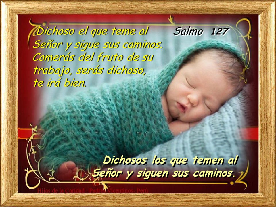 Salmo 127 Dichoso el que teme al Señor y sigue sus caminos. Comerás del fruto de su trabajo, serás dichoso, te irá bien.