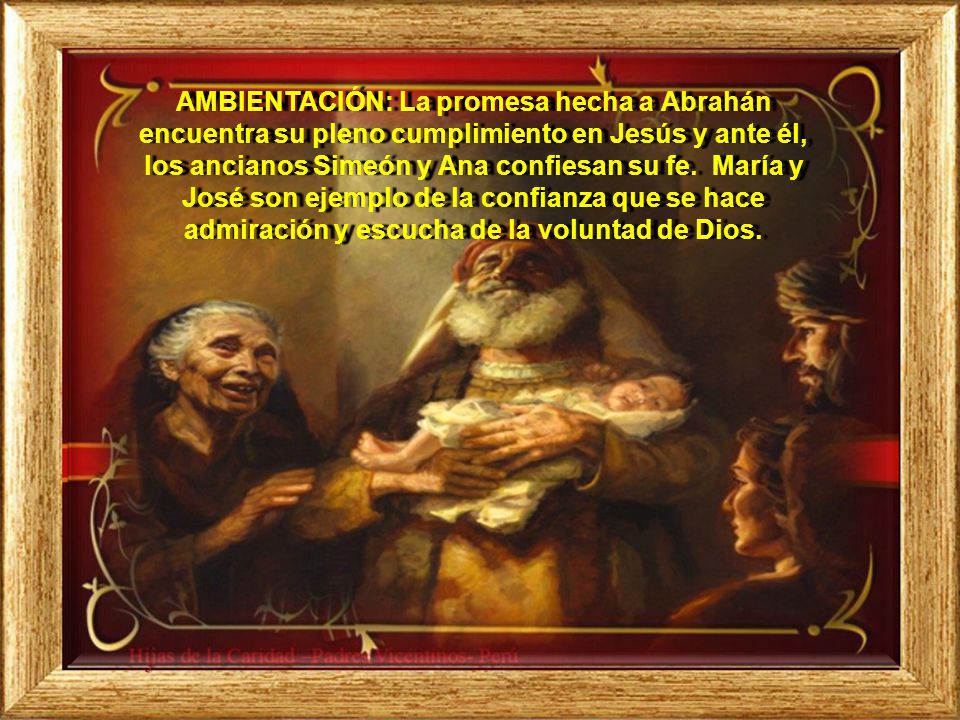 AMBIENTACIÓN: La promesa hecha a Abrahán encuentra su pleno cumplimiento en Jesús y ante él, los ancianos Simeón y Ana confiesan su fe.