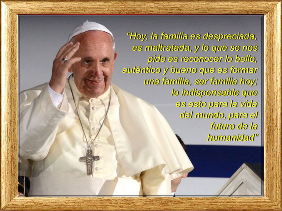 Hoy, la familia es despreciada, es maltratada, y lo que se nos pide es reconocer lo bello, auténtico y bueno que es formar una familia, ser familia hoy;