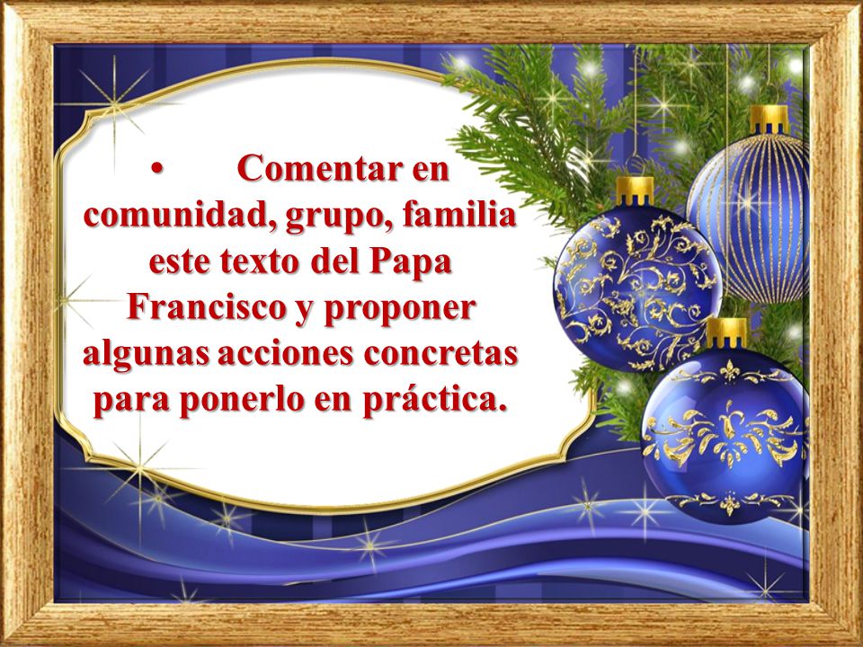 • Comentar en comunidad, grupo, familia este texto del Papa Francisco y proponer algunas acciones concretas para ponerlo en práctica.