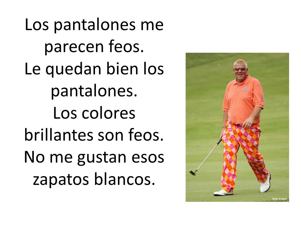 Los pantalones me parecen feos. Le quedan bien los pantalones