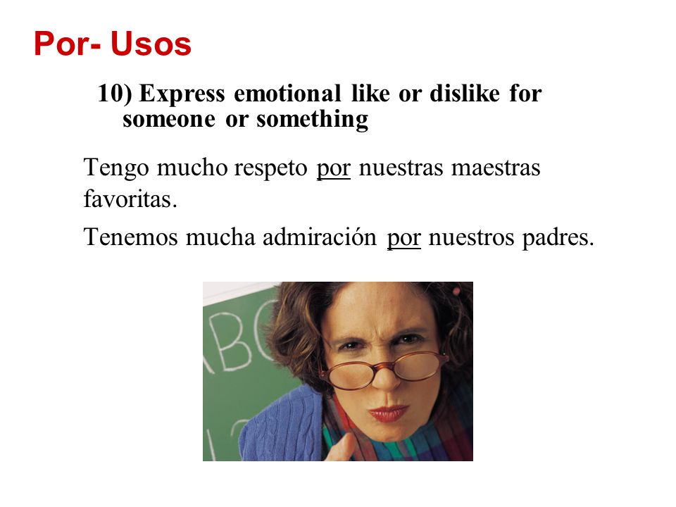Por- Usos 10) Express emotional like or dislike for someone or something. Tengo mucho respeto por nuestras maestras favoritas.