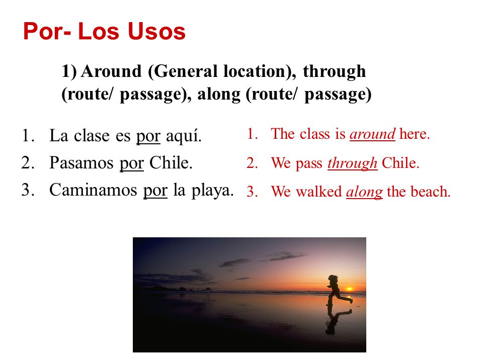 Por- Los Usos 1) Around (General location), through (route/ passage), along (route/ passage) La clase es por aquí.