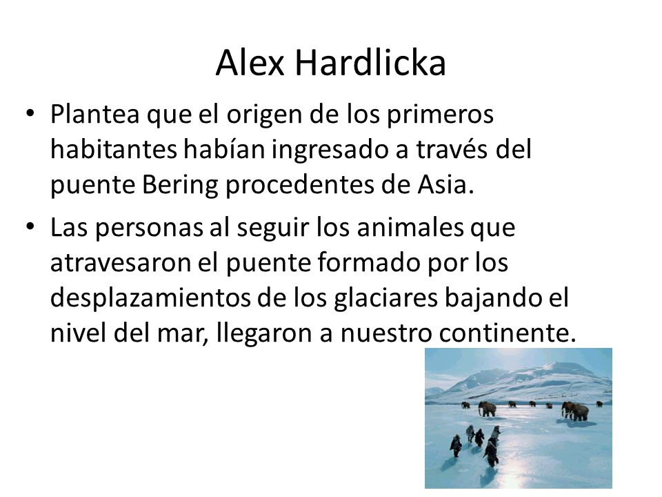 Alex Hardlicka Plantea que el origen de los primeros habitantes habían ingresado a través del puente Bering procedentes de Asia.