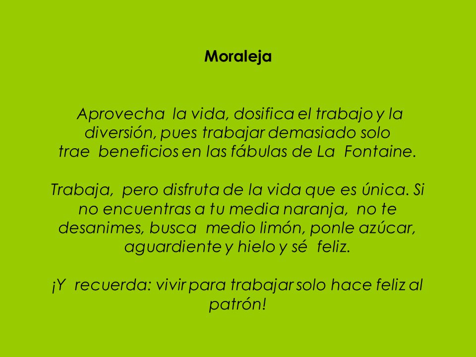Moraleja Aprovecha la vida, dosifica el trabajo y la diversión, pues trabajar demasiado solo trae beneficios en las fábulas de La Fontaine.