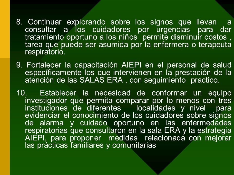 8. Continuar explorando sobre los signos que llevan a consultar a los cuidadores por urgencias para dar tratamiento oportuno a los niños permite disminuir costos , tarea que puede ser asumida por la enfermera o terapeuta respiratorio.