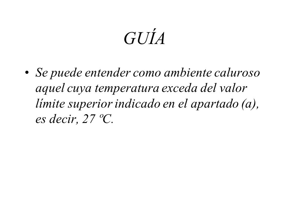 GUÍA Se puede entender como ambiente caluroso aquel cuya temperatura exceda del valor límite superior indicado en el apartado (a), es decir, 27 ºC.