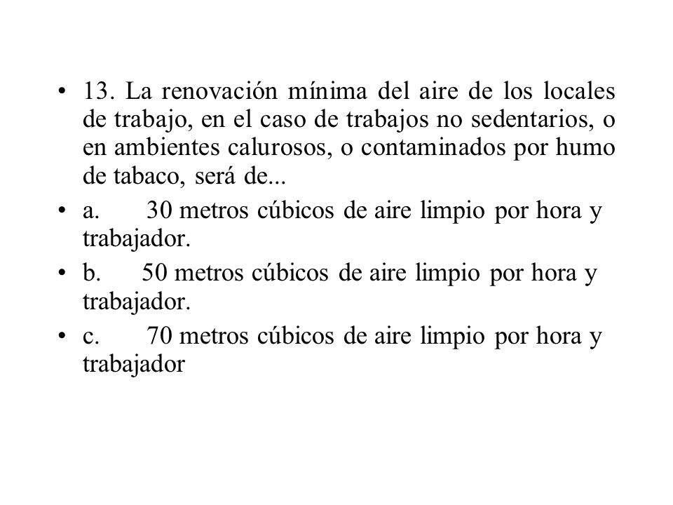 13. La renovación mínima del aire de los locales de trabajo, en el caso de trabajos no sedentarios, o en ambientes calurosos, o contaminados por humo de tabaco, será de...