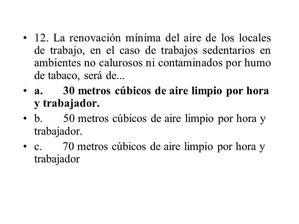 12. La renovación mínima del aire de los locales de trabajo, en el caso de trabajos sedentarios en ambientes no calurosos ni contaminados por humo de tabaco, será de...