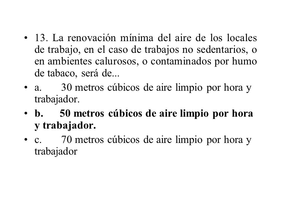13. La renovación mínima del aire de los locales de trabajo, en el caso de trabajos no sedentarios, o en ambientes calurosos, o contaminados por humo de tabaco, será de...