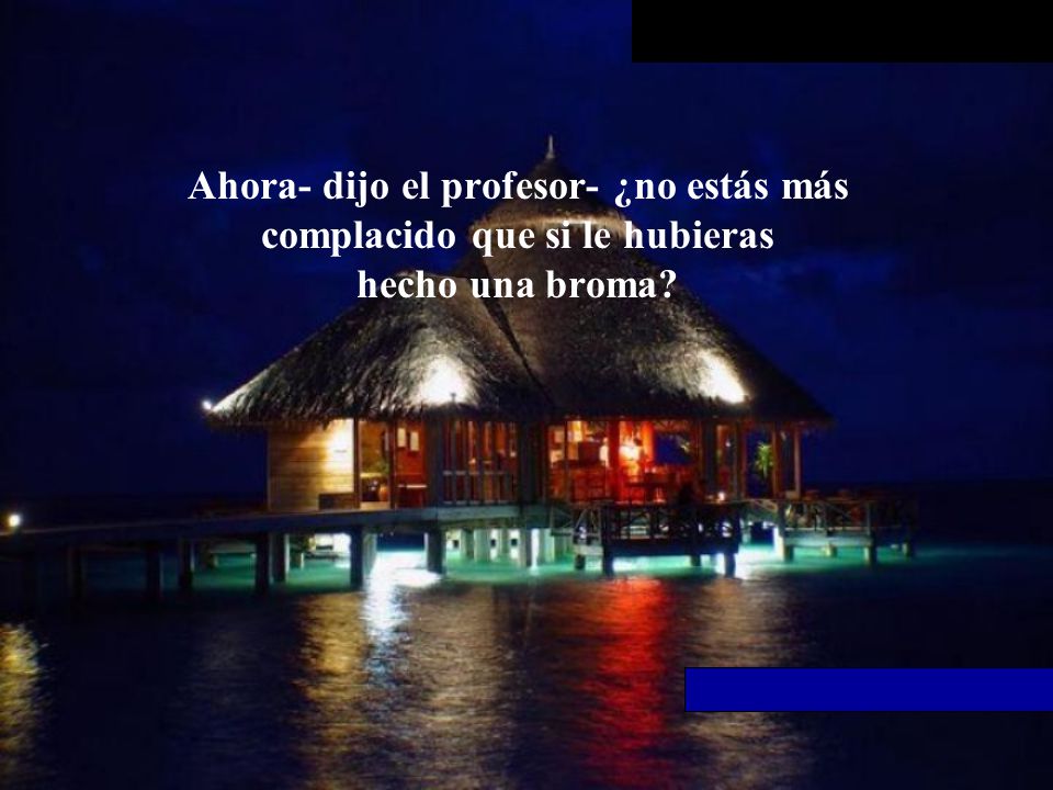 Ahora- dijo el profesor- ¿no estás más complacido que si le hubieras hecho una broma