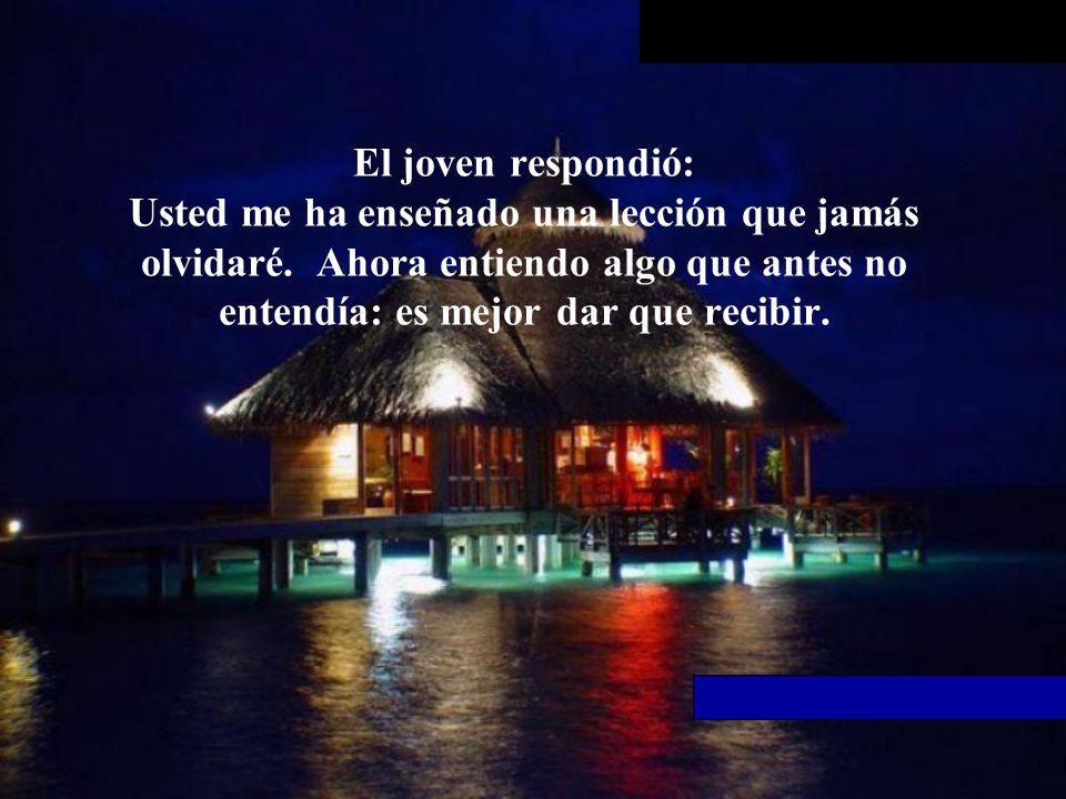 El joven respondió: Usted me ha enseñado una lección que jamás olvidaré. Ahora entiendo algo que antes no entendía: es mejor dar que recibir.