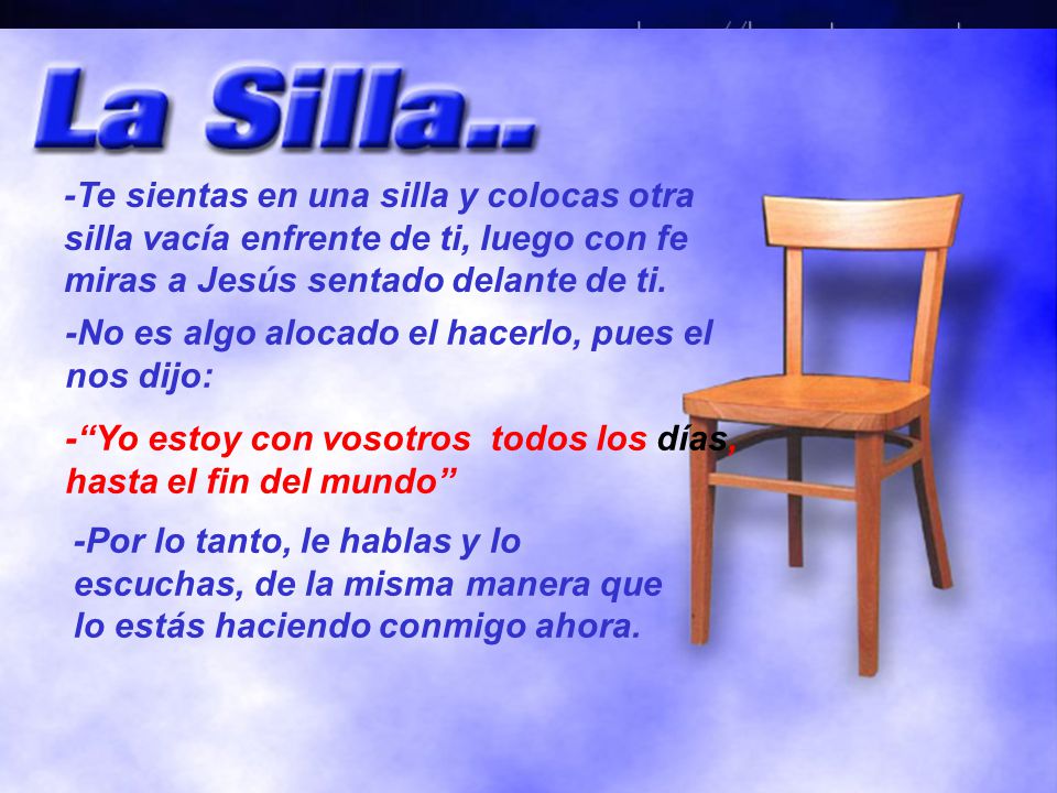 -Te sientas en una silla y colocas otra silla vacía enfrente de ti, luego con fe miras a Jesús sentado delante de ti.