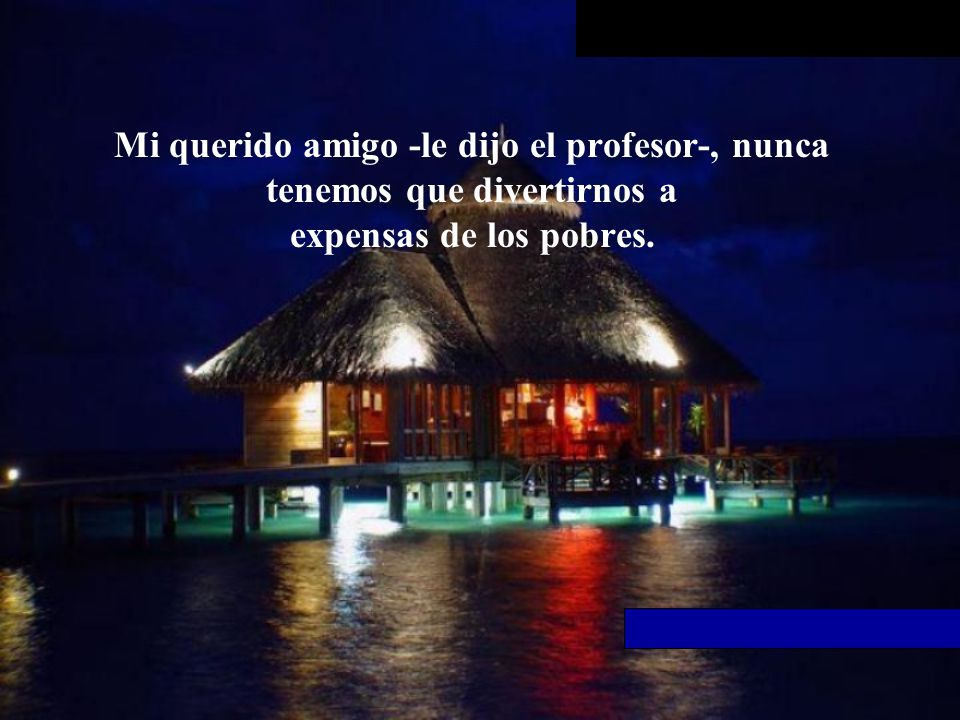 Mi querido amigo -le dijo el profesor-, nunca tenemos que divertirnos a expensas de los pobres.
