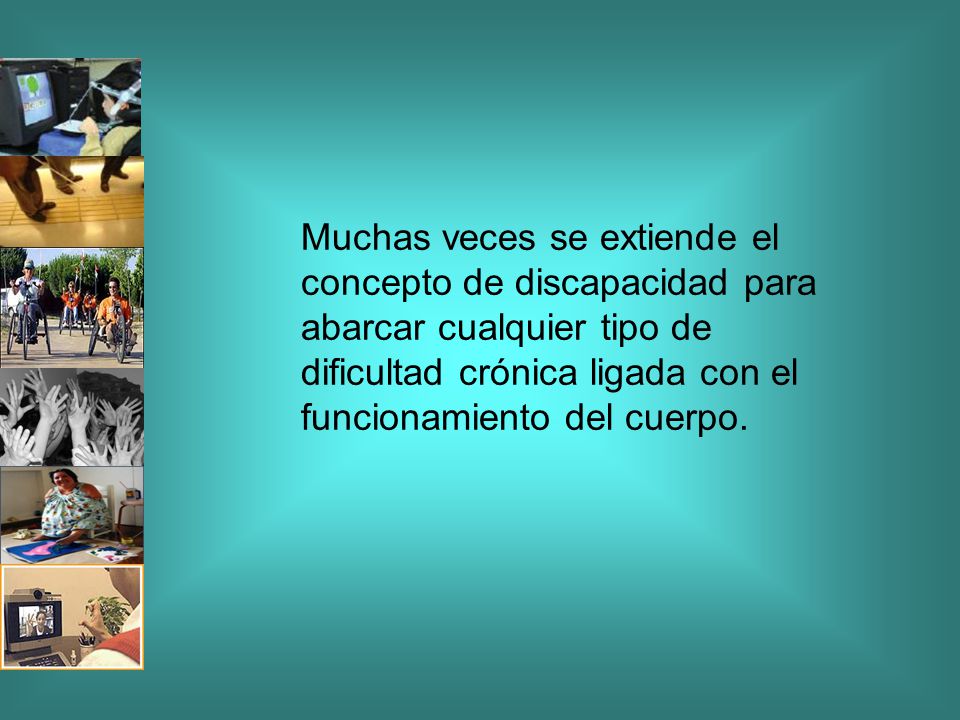 Muchas veces se extiende el concepto de discapacidad para abarcar cualquier tipo de dificultad crónica ligada con el funcionamiento del cuerpo.