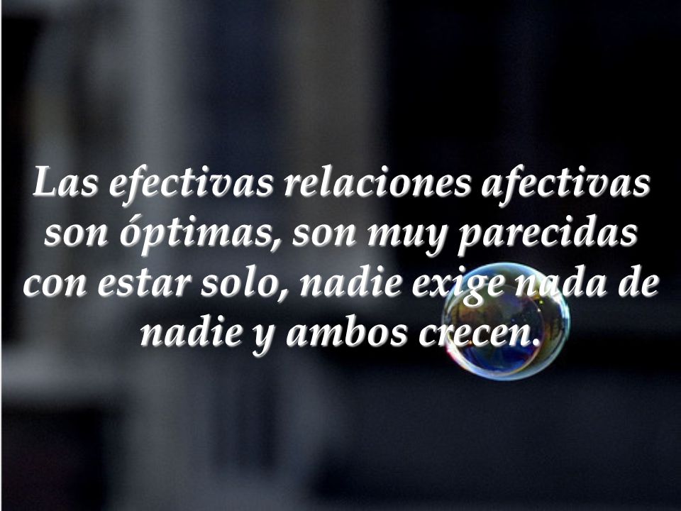 Las efectivas relaciones afectivas son óptimas, son muy parecidas con estar solo, nadie exige nada de nadie y ambos crecen.