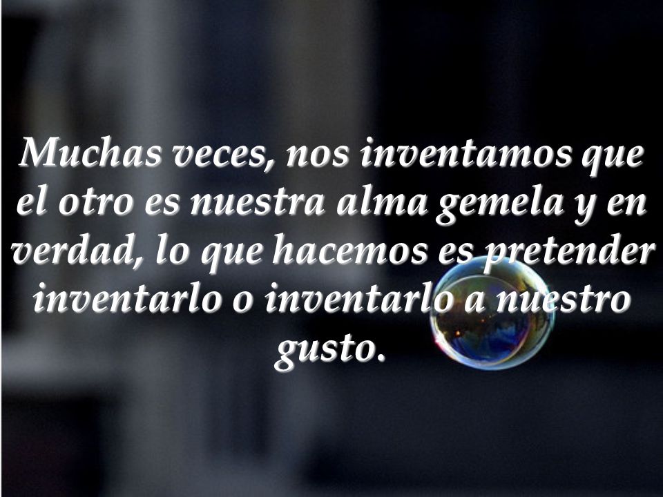 Muchas veces, nos inventamos que el otro es nuestra alma gemela y en verdad, lo que hacemos es pretender inventarlo o inventarlo a nuestro gusto.