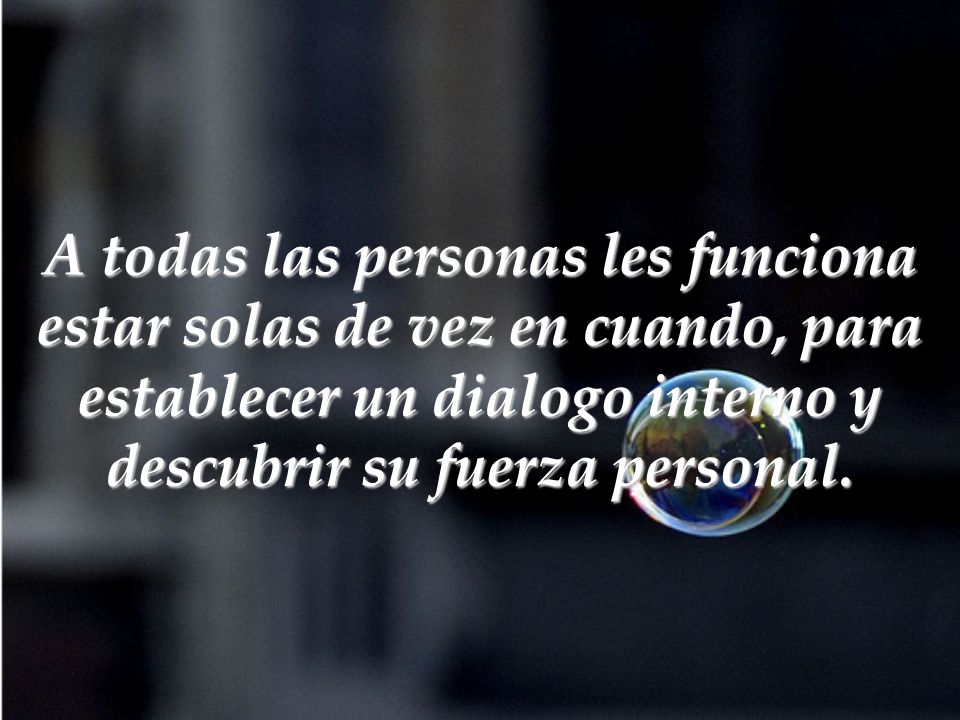 A todas las personas les funciona estar solas de vez en cuando, para establecer un dialogo interno y descubrir su fuerza personal.