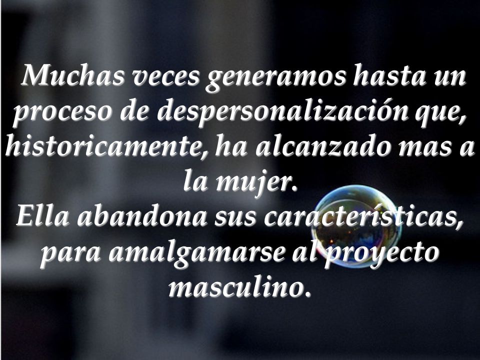 Muchas veces generamos hasta un proceso de despersonalización que, historicamente, ha alcanzado mas a la mujer.