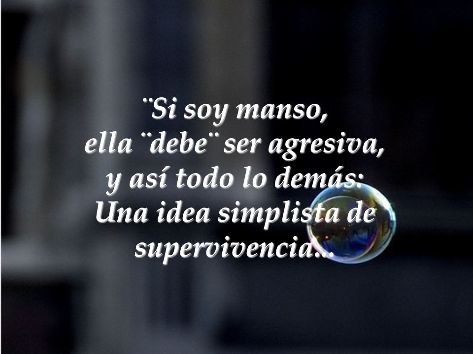 ¨Si soy manso, ella ¨debe¨ ser agresiva, y así todo lo demás: Una idea simplista de supervivencia...