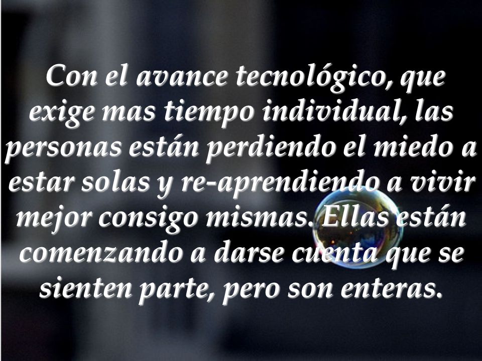 Con el avance tecnológico, que exige mas tiempo individual, las personas están perdiendo el miedo a estar solas y re-aprendiendo a vivir mejor consigo mismas.