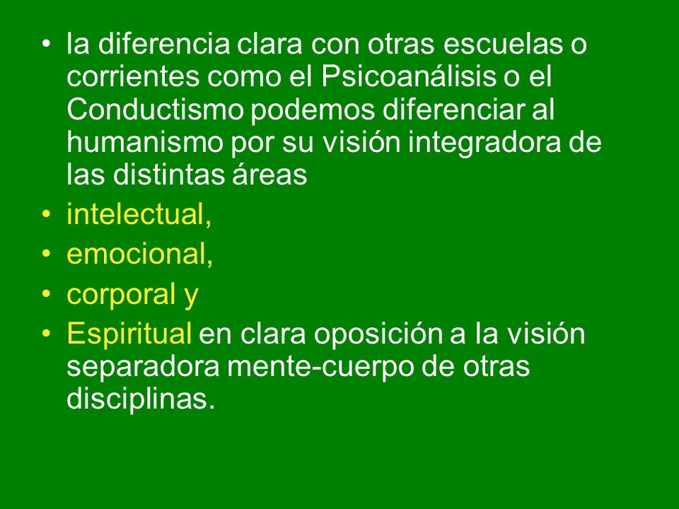 la diferencia clara con otras escuelas o corrientes como el Psicoanálisis o el Conductismo podemos diferenciar al humanismo por su visión integradora de las distintas áreas
