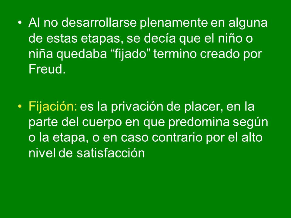 Al no desarrollarse plenamente en alguna de estas etapas, se decía que el niño o niña quedaba fijado termino creado por Freud.