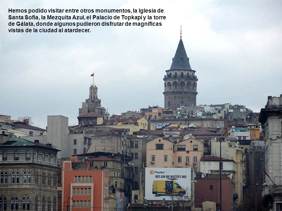 Hemos podido visitar entre otros monumentos, la Iglesia de Santa Sofía, la Mezquita Azul, el Palacio de Topkapi y la torre de Gálata, donde algunos pudieron disfrutar de magníficas vistas de la ciudad al atardecer.