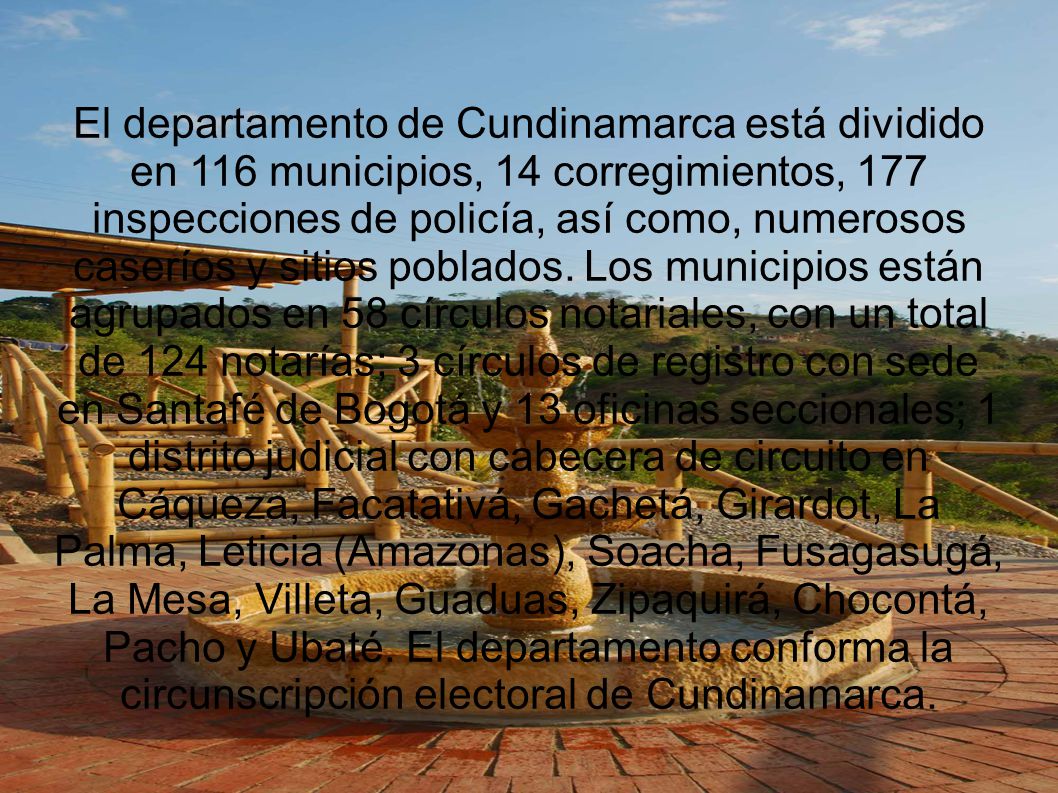 El departamento de Cundinamarca está dividido en 116 municipios, 14 corregimientos, 177 inspecciones de policía, así como, numerosos caseríos y sitios poblados.