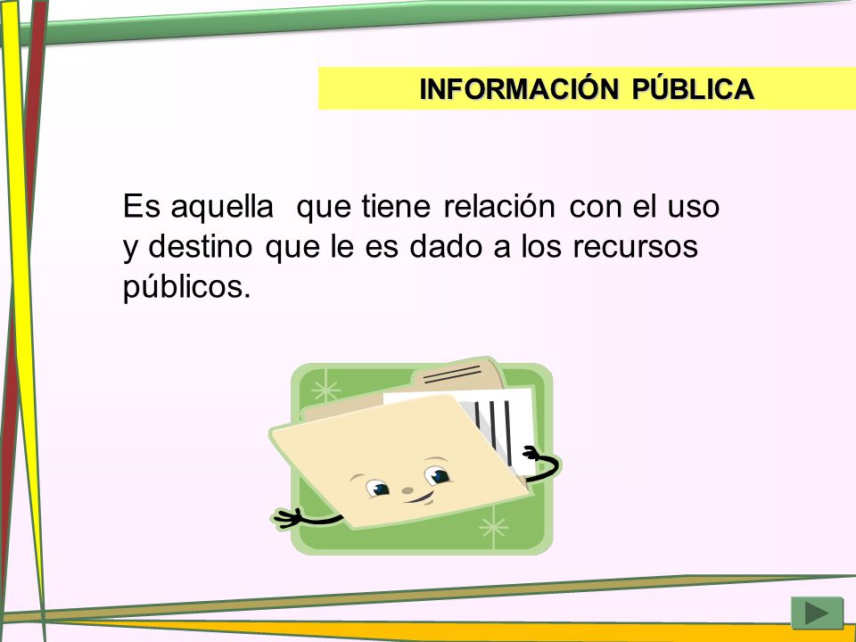 INFORMACIÓN PÚBLICA Es aquella que tiene relación con el uso y destino que le es dado a los recursos públicos.