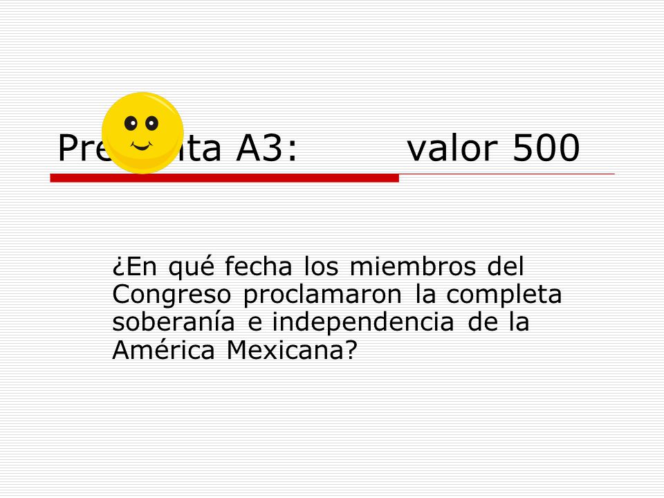 Pregunta A3: valor 500 ¿En qué fecha los miembros del Congreso proclamaron la completa soberanía e independencia de la América Mexicana