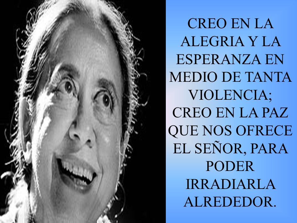 CREO EN LA ALEGRIA Y LA ESPERANZA EN MEDIO DE TANTA VIOLENCIA; CREO EN LA PAZ QUE NOS OFRECE EL SEÑOR, PARA PODER IRRADIARLA ALREDEDOR.