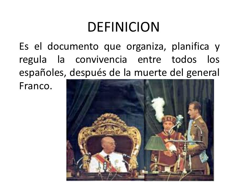 DEFINICION Es el documento que organiza, planifica y regula la convivencia entre todos los españoles, después de la muerte del general Franco.
