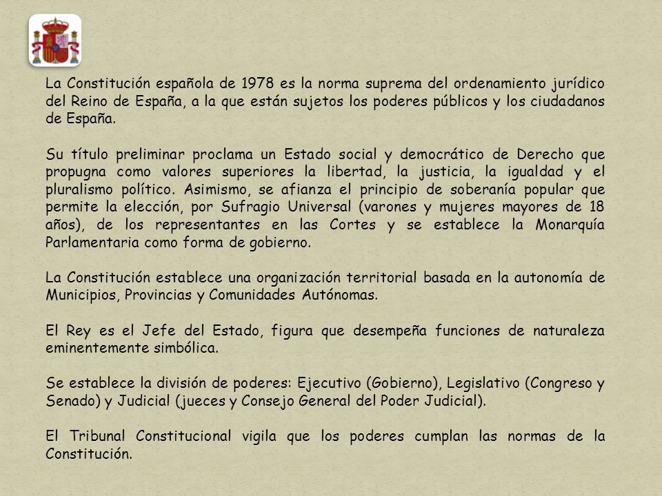 La Constitución española de 1978 es la norma suprema del ordenamiento jurídico del Reino de España, a la que están sujetos los poderes públicos y los ciudadanos de España.