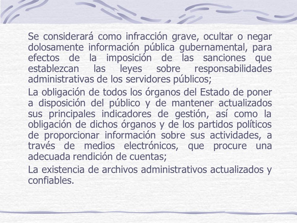 Se considerará como infracción grave, ocultar o negar dolosamente información pública gubernamental, para efectos de la imposición de las sanciones que establezcan las leyes sobre responsabilidades administrativas de los servidores públicos;